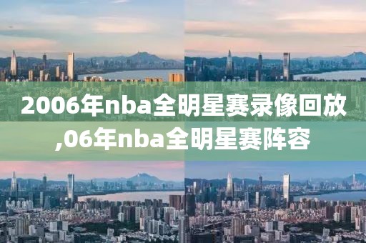 2006年nba全明星赛录像回放,06年nba全明星赛阵容