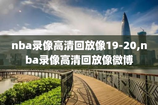nba录像高清回放像19-20,nba录像高清回放像微博