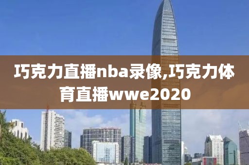 巧克力直播nba录像,巧克力体育直播wwe2020