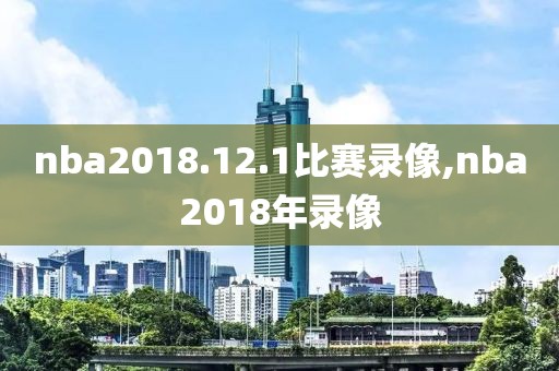 nba2018.12.1比赛录像,nba2018年录像