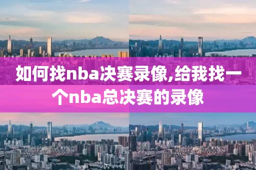如何找nba决赛录像,给我找一个nba总决赛的录像