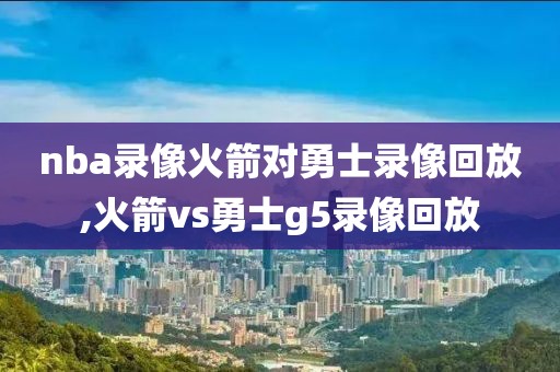 nba录像火箭对勇士录像回放,火箭vs勇士g5录像回放