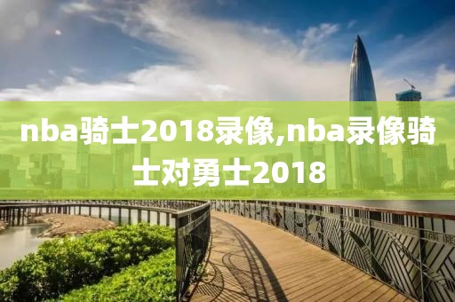 nba骑士2018录像,nba录像骑士对勇士2018
