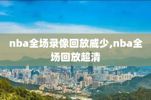 nba全场录像回放威少,nba全场回放超清