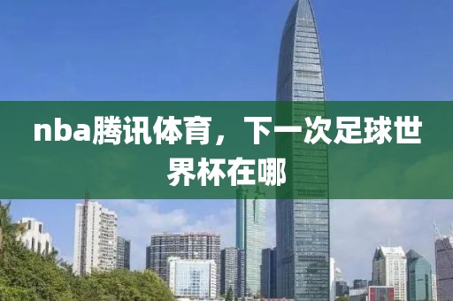 nba腾讯体育，下一次足球世界杯在哪