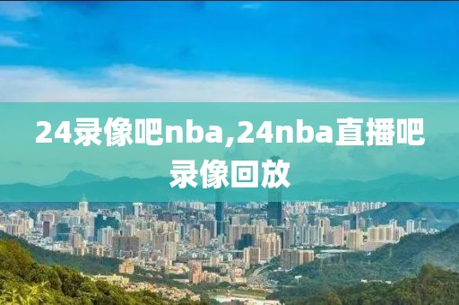 24录像吧nba,24nba直播吧录像回放