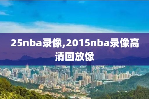 25nba录像,2015nba录像高清回放像