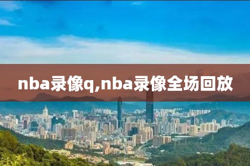 nba录像q,nba录像全场回放