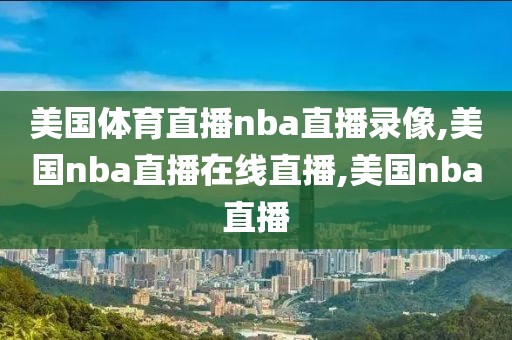美国体育直播nba直播录像,美国nba直播在线直播,美国nba直播