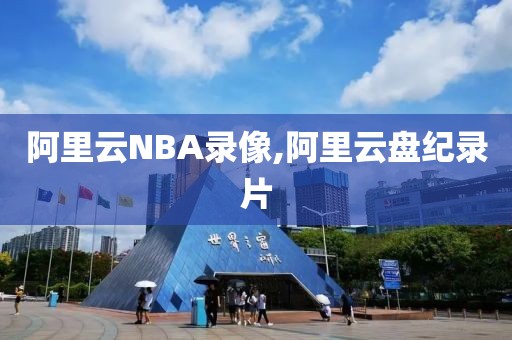 阿里云NBA录像,阿里云盘纪录片