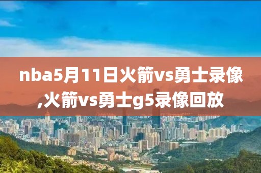 nba5月11日火箭vs勇士录像,火箭vs勇士g5录像回放