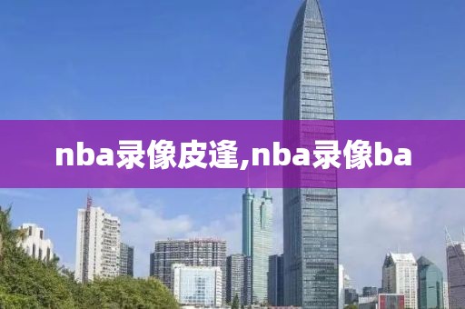 nba录像皮逢,nba录像ba