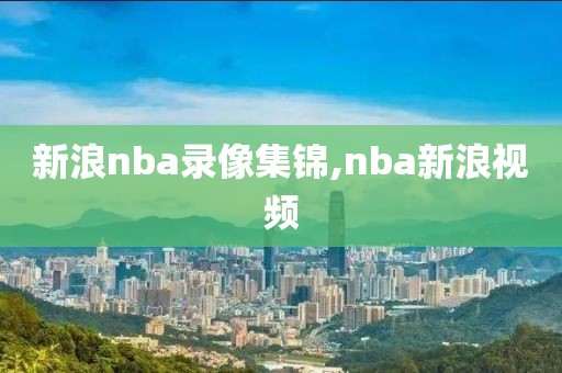 新浪nba录像集锦,nba新浪视频