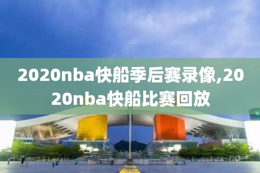 2020nba快船季后赛录像,2020nba快船比赛回放