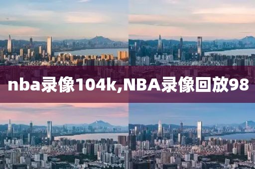 nba录像104k,NBA录像回放98