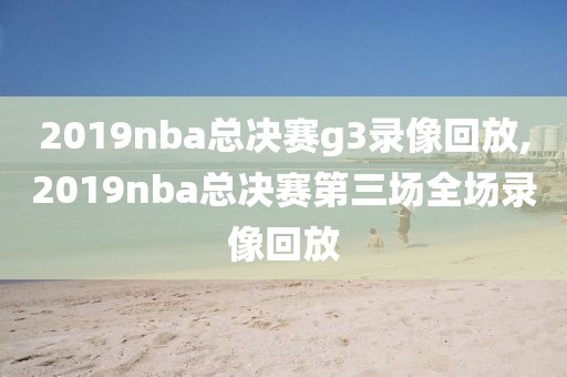 2019nba总决赛g3录像回放,2019nba总决赛第三场全场录像回放