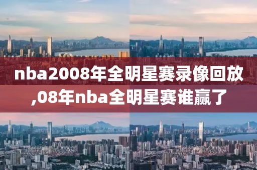 nba2008年全明星赛录像回放,08年nba全明星赛谁赢了