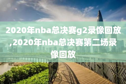 2020年nba总决赛g2录像回放,2020年nba总决赛第二场录像回放