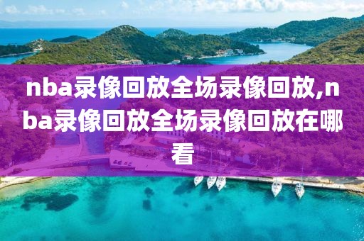 nba录像回放全场录像回放,nba录像回放全场录像回放在哪看