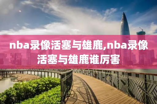 nba录像活塞与雄鹿,nba录像活塞与雄鹿谁厉害