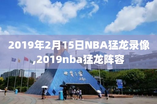 2019年2月15日NBA猛龙录像,2019nba猛龙阵容