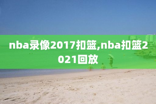 nba录像2017扣篮,nba扣篮2021回放