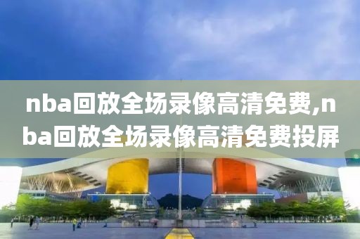 nba回放全场录像高清免费,nba回放全场录像高清免费投屏