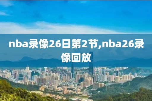 nba录像26日第2节,nba26录像回放