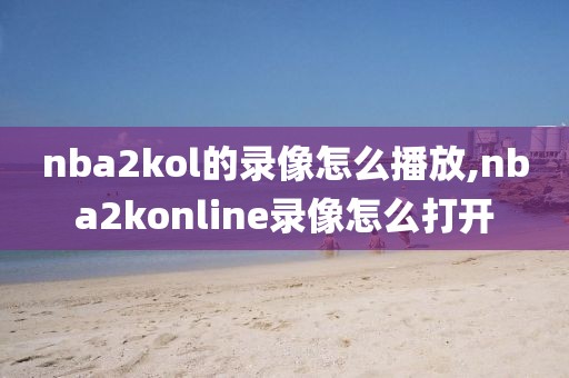 nba2kol的录像怎么播放,nba2konline录像怎么打开