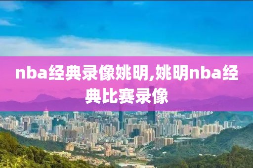 nba经典录像姚明,姚明nba经典比赛录像