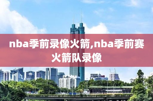 nba季前录像火箭,nba季前赛火箭队录像