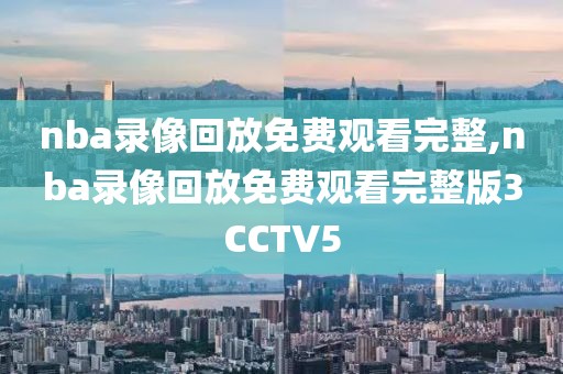 nba录像回放免费观看完整,nba录像回放免费观看完整版3CCTV5