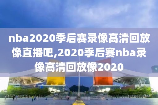 nba2020季后赛录像高清回放像直播吧,2020季后赛nba录像高清回放像2020