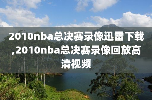 2010nba总决赛录像迅雷下载,2010nba总决赛录像回放高清视频
