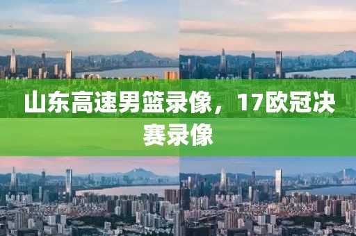 山东高速男篮录像，17欧冠决赛录像