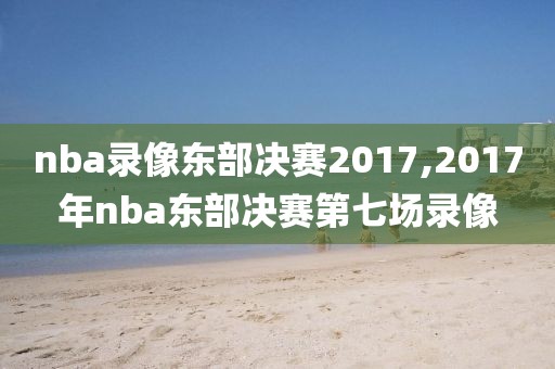 nba录像东部决赛2017,2017年nba东部决赛第七场录像