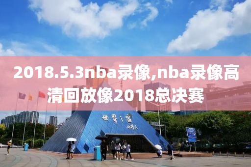 2018.5.3nba录像,nba录像高清回放像2018总决赛