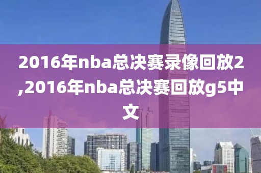 2016年nba总决赛录像回放2,2016年nba总决赛回放g5中文