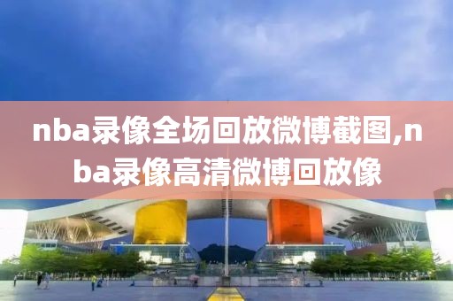 nba录像全场回放微博截图,nba录像高清微博回放像