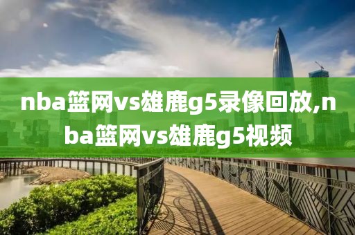 nba篮网vs雄鹿g5录像回放,nba篮网vs雄鹿g5视频
