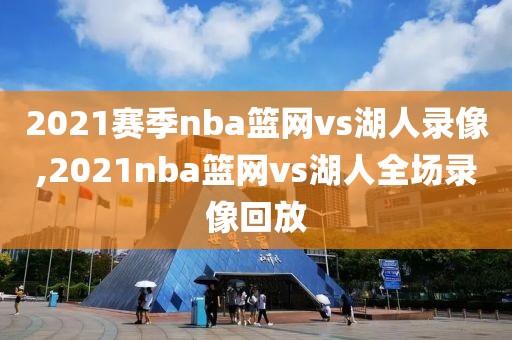 2021赛季nba篮网vs湖人录像,2021nba篮网vs湖人全场录像回放
