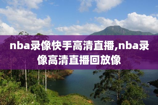 nba录像快手高清直播,nba录像高清直播回放像