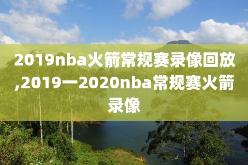2019nba火箭常规赛录像回放,2019一2020nba常规赛火箭录像