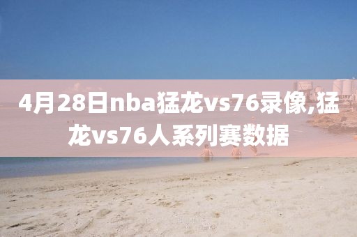 4月28日nba猛龙vs76录像,猛龙vs76人系列赛数据