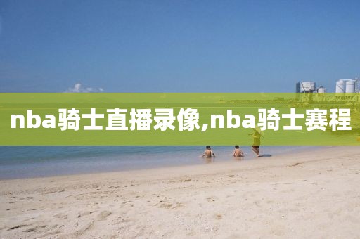 nba骑士直播录像,nba骑士赛程