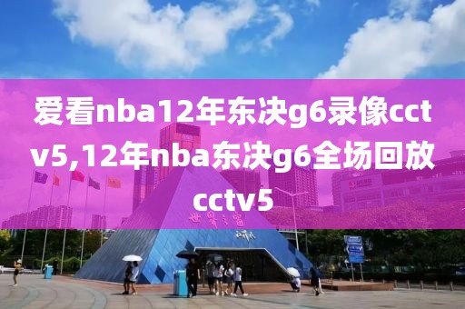 爱看nba12年东决g6录像cctv5,12年nba东决g6全场回放cctv5