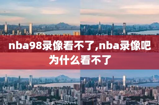 nba98录像看不了,nba录像吧为什么看不了