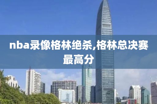 nba录像格林绝杀,格林总决赛最高分