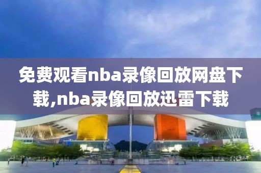 免费观看nba录像回放网盘下载,nba录像回放迅雷下载