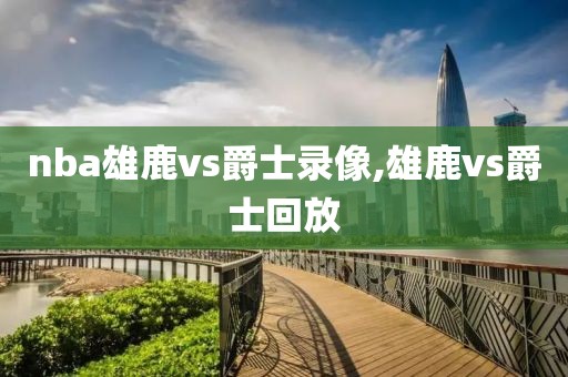 nba雄鹿vs爵士录像,雄鹿vs爵士回放